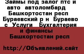 Займы под залог птс и авто (автоломбард). - Башкортостан респ., Бураевский р-н, Бураево с. Услуги » Бухгалтерия и финансы   . Башкортостан респ.